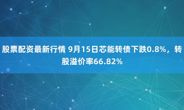 股票配资最新行情 9月15日芯能转债下跌0.8%，转股溢价率66.82%