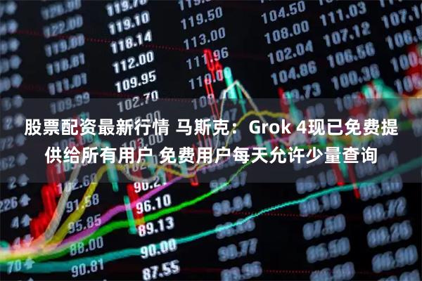 股票配资最新行情 马斯克：Grok 4现已免费提供给所有用户 免费用户每天允许少量查询