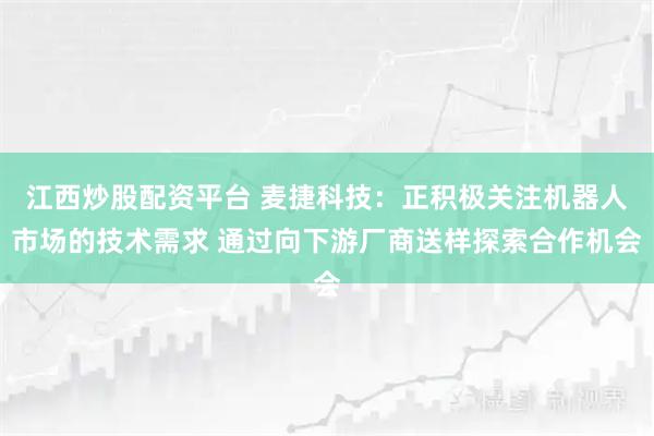 江西炒股配资平台 麦捷科技：正积极关注机器人市场的技术需求 通过向下游厂商送样探索合作机会