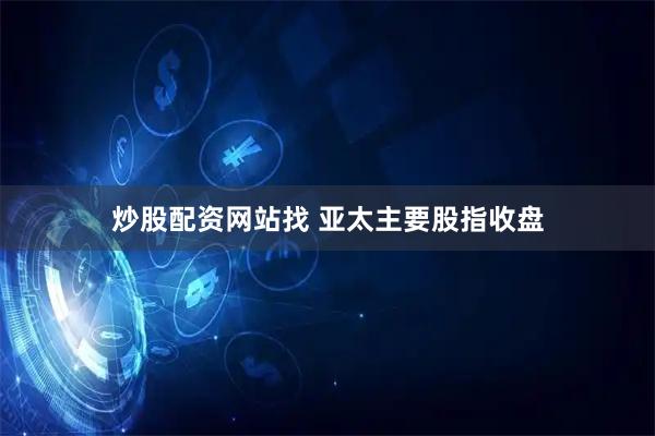 炒股配资网站找 亚太主要股指收盘