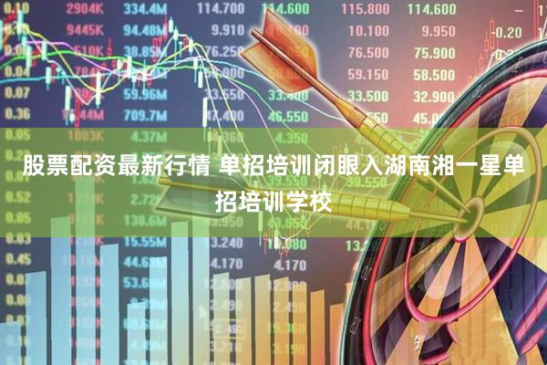 股票配资最新行情 单招培训闭眼入湖南湘一星单招培训学校