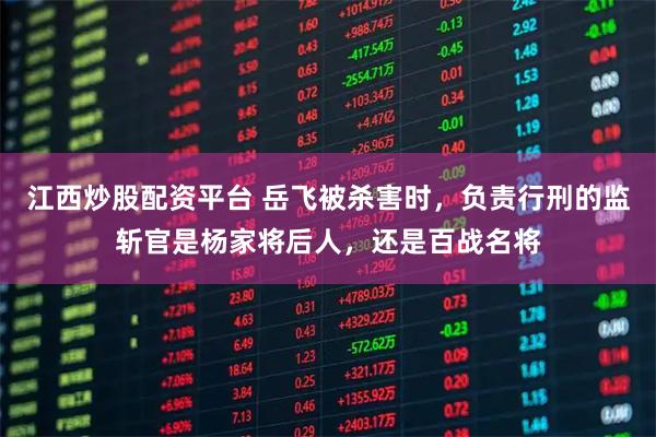 江西炒股配资平台 岳飞被杀害时，负责行刑的监斩官是杨家将后人，还是百战名将