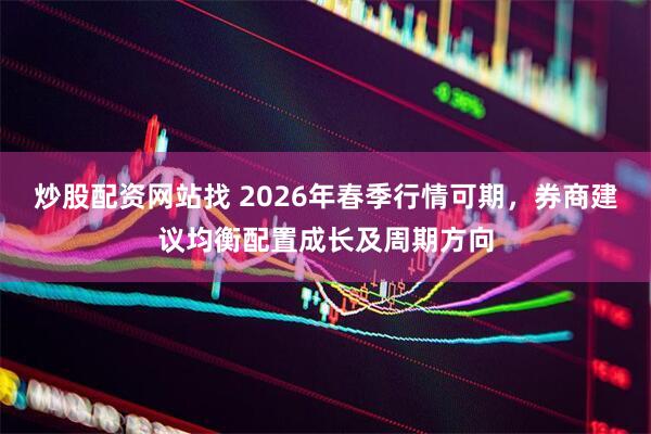 炒股配资网站找 2026年春季行情可期，券商建议均衡配置成长及周期方向