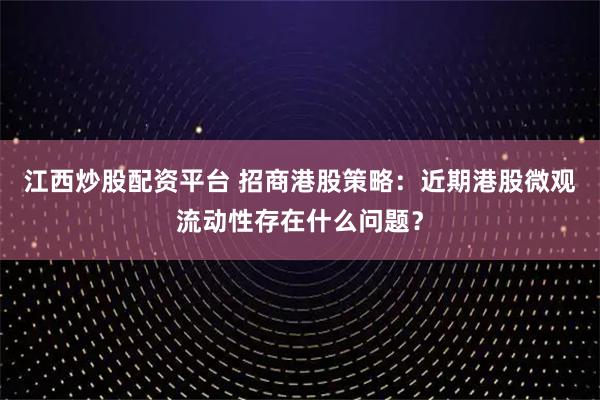 江西炒股配资平台 招商港股策略：近期港股微观流动性存在什么问题？