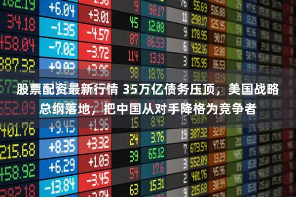 股票配资最新行情 35万亿债务压顶，美国战略总纲落地，把中国从对手降格为竞争者
