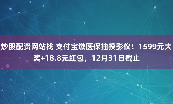 炒股配资网站找 支付宝缴医保抽投影仪！1599元大奖+18.8元红包，12月31日截止