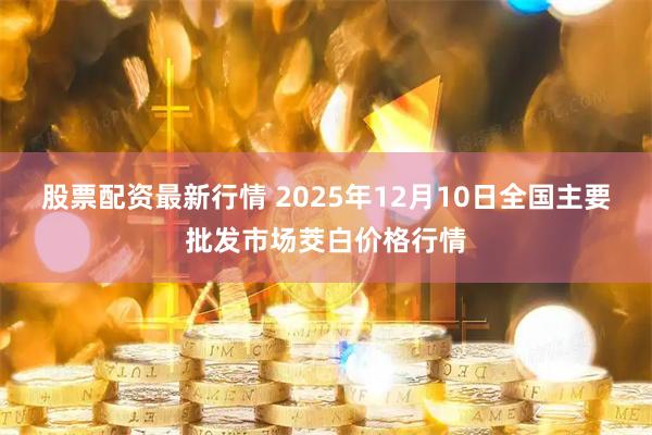 股票配资最新行情 2025年12月10日全国主要批发市场茭白价格行情