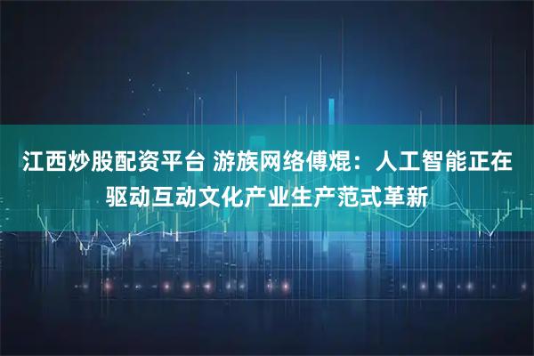 江西炒股配资平台 游族网络傅焜：人工智能正在驱动互动文化产业生产范式革新