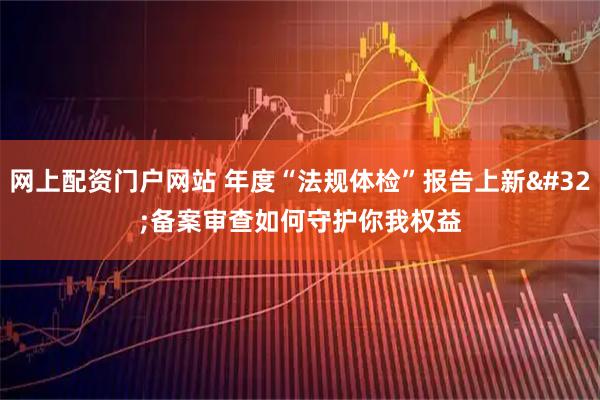 网上配资门户网站 年度“法规体检”报告上新 备案审查如何守护你我权益