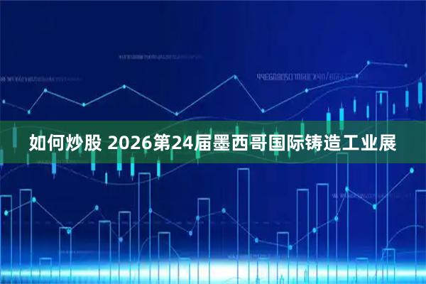 如何炒股 2026第24届墨西哥国际铸造工业展