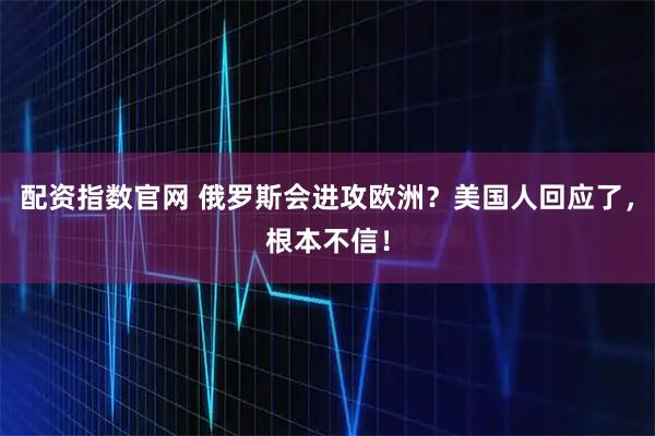 配资指数官网 俄罗斯会进攻欧洲？美国人回应了，根本不信！