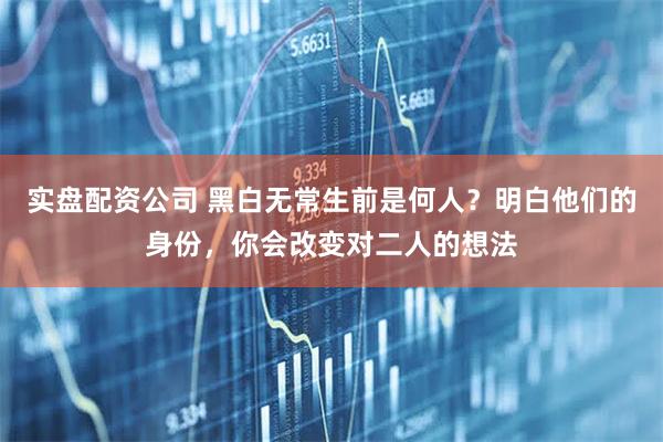 实盘配资公司 黑白无常生前是何人？明白他们的身份，你会改变对二人的想法