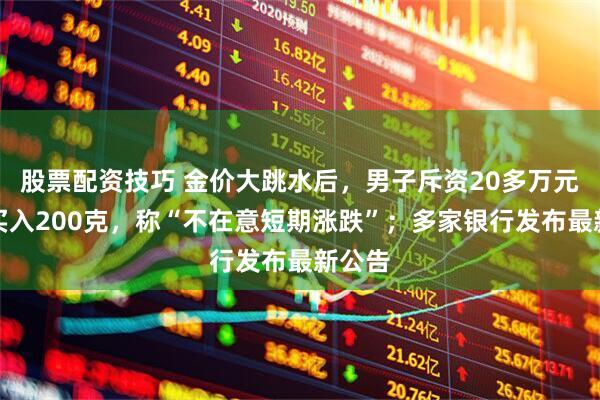 股票配资技巧 金价大跳水后，男子斥资20多万元抄底买入200克，称“不在意短期涨跌”；多家银行发布最新公告