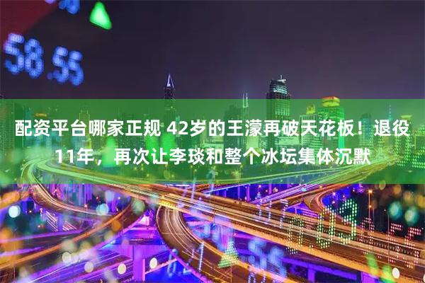 配资平台哪家正规 42岁的王濛再破天花板！退役11年，再次让李琰和整个冰坛集体沉默