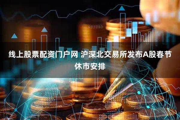 线上股票配资门户网 沪深北交易所发布A股春节休市安排