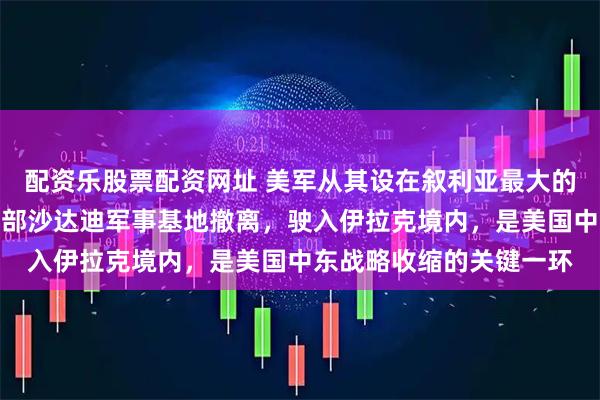 配资乐股票配资网址 美军从其设在叙利亚最大的军事基地，哈塞克省南部沙达迪军事基地撤离，驶入伊拉克境内，是美国中东战略收缩的关键一环