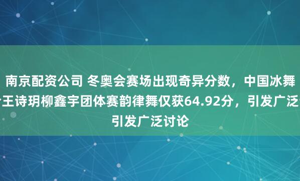 南京配资公司 冬奥会赛场出现奇异分数，中国冰舞组合王诗玥柳鑫宇团体赛韵律舞仅获64.92分，引发广泛讨论