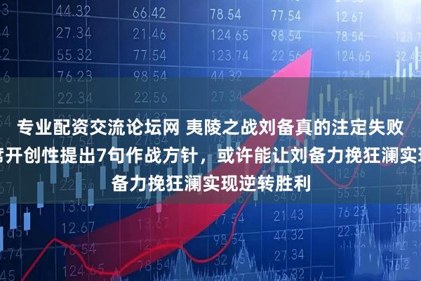 专业配资交流论坛网 夷陵之战刘备真的注定失败吗？毛主席开创性提出7句作战方针，或许能让刘备力挽狂澜实现逆转胜利