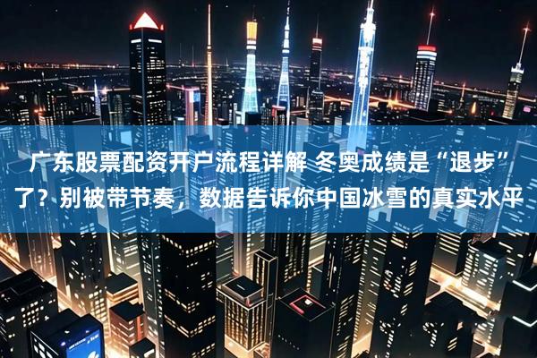 广东股票配资开户流程详解 冬奥成绩是“退步”了？别被带节奏，数据告诉你中国冰雪的真实水平