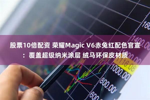 股票10倍配资 荣耀Magic V6赤兔红配色官宣：覆盖超级纳米涂层 绒马环保皮材质
