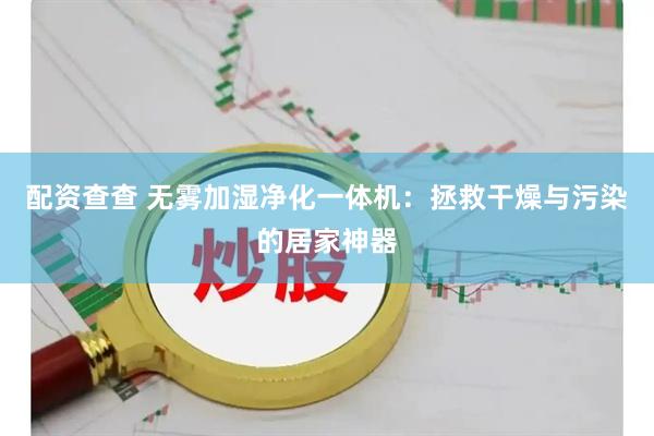 配资查查 无雾加湿净化一体机：拯救干燥与污染的居家神器