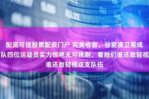 配资可信股票配资门户 完美收官，谷爱凌卫冕成功，中国队四位运动员实力惊艳无可挑剔，看她们谁还敢轻视这支队伍