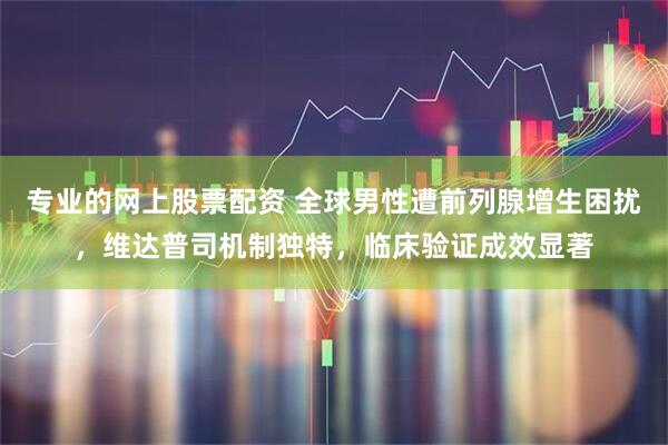 专业的网上股票配资 全球男性遭前列腺增生困扰，维达普司机制独特，临床验证成效显著