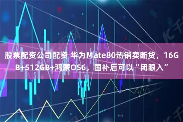 股票配资公司配资 华为Mate80热销卖断货，16GB+512GB+鸿蒙OS6，国补后可以“闭眼入”