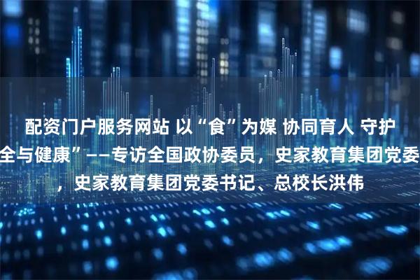 配资门户服务网站 以“食”为媒 协同育人 守护学生“舌尖上的安全与健康”——专访全国政协委员，史家教育集团党委书记、总校长洪伟