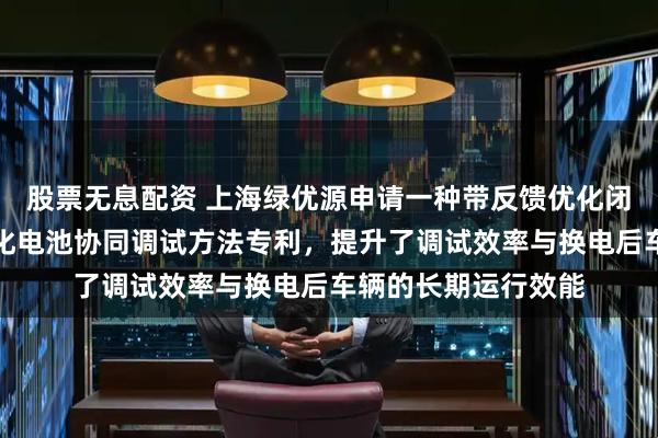 股票无息配资 上海绿优源申请一种带反馈优化闭环的公交电车定制化电池协同调试方法专利，提升了调试效率与换电后车辆的长期运行效能