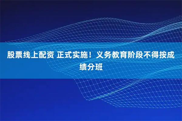 股票线上配资 正式实施！义务教育阶段不得按成绩分班