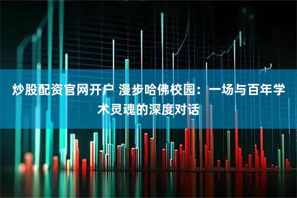 炒股配资官网开户 漫步哈佛校园：一场与百年学术灵魂的深度对话
