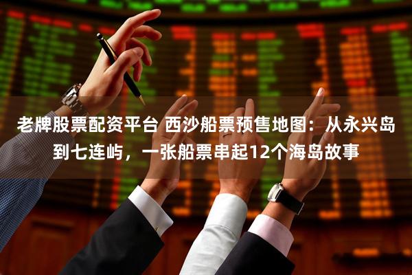 老牌股票配资平台 西沙船票预售地图：从永兴岛到七连屿，一张船票串起12个海岛故事