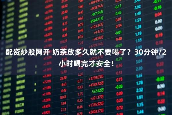 配资炒股网开 奶茶放多久就不要喝了？30分钟/2小时喝完才安全！