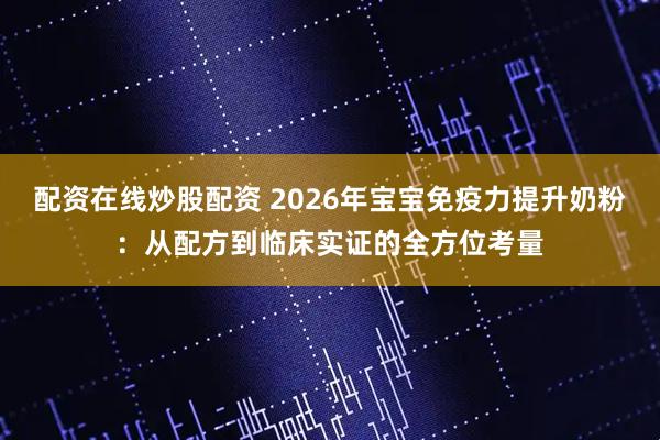 配资在线炒股配资 2026年宝宝免疫力提升奶粉：从配方到临床实证的全方位考量