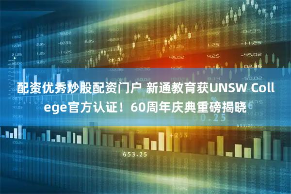 配资优秀炒股配资门户 新通教育获UNSW College官方认证！60周年庆典重磅揭晓
