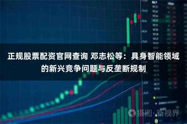 正规股票配资官网查询 邓志松等：具身智能领域的新兴竞争问题与反垄断规制