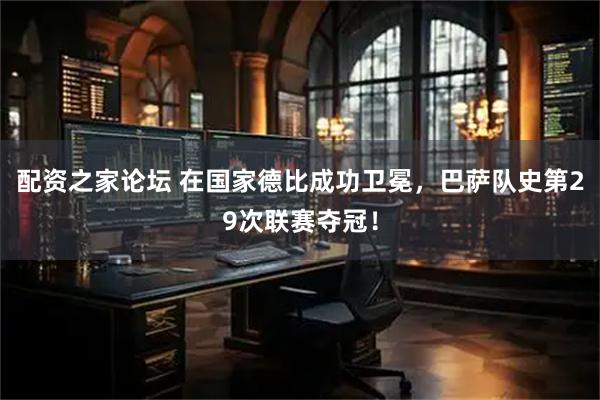 配资之家论坛 在国家德比成功卫冕，巴萨队史第29次联赛夺冠！