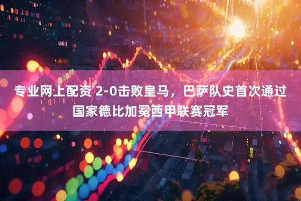 专业网上配资 2-0击败皇马，巴萨队史首次通过国家德比加冕西甲联赛冠军
